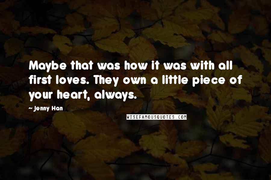 Jenny Han Quotes: Maybe that was how it was with all first loves. They own a little piece of your heart, always.