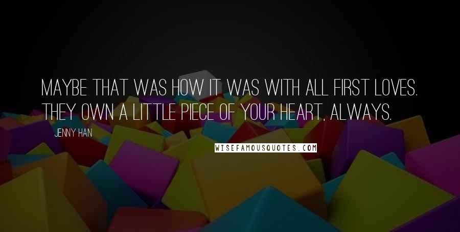 Jenny Han Quotes: Maybe that was how it was with all first loves. They own a little piece of your heart, always.