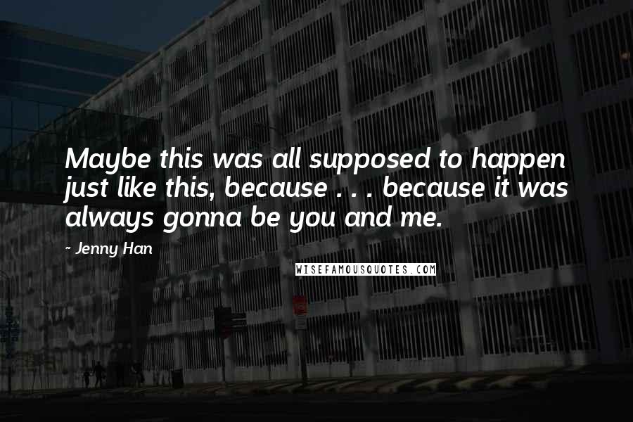 Jenny Han Quotes: Maybe this was all supposed to happen just like this, because . . . because it was always gonna be you and me.