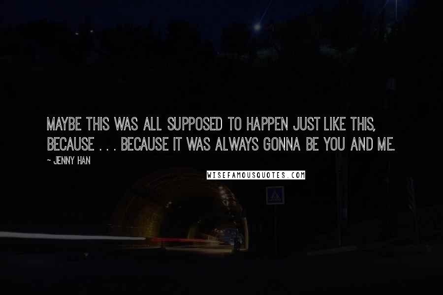 Jenny Han Quotes: Maybe this was all supposed to happen just like this, because . . . because it was always gonna be you and me.