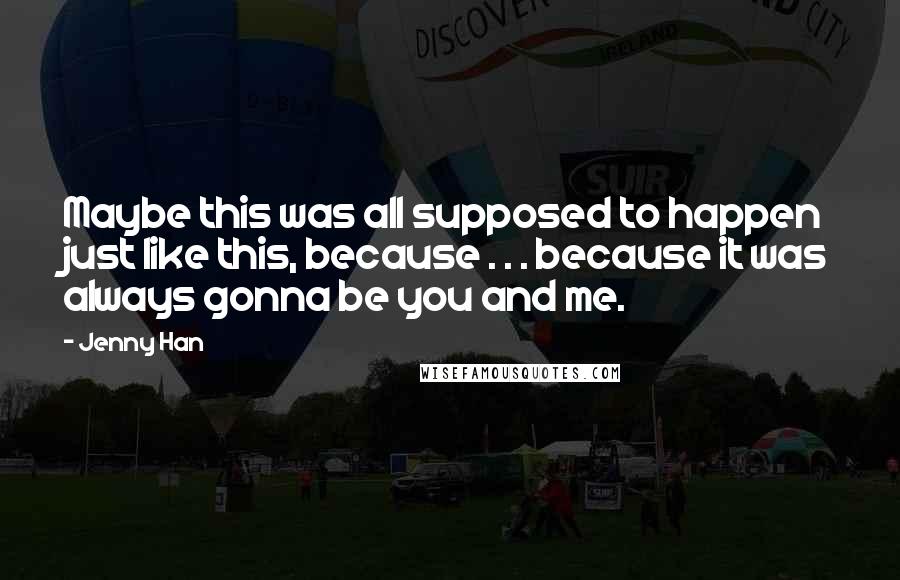 Jenny Han Quotes: Maybe this was all supposed to happen just like this, because . . . because it was always gonna be you and me.