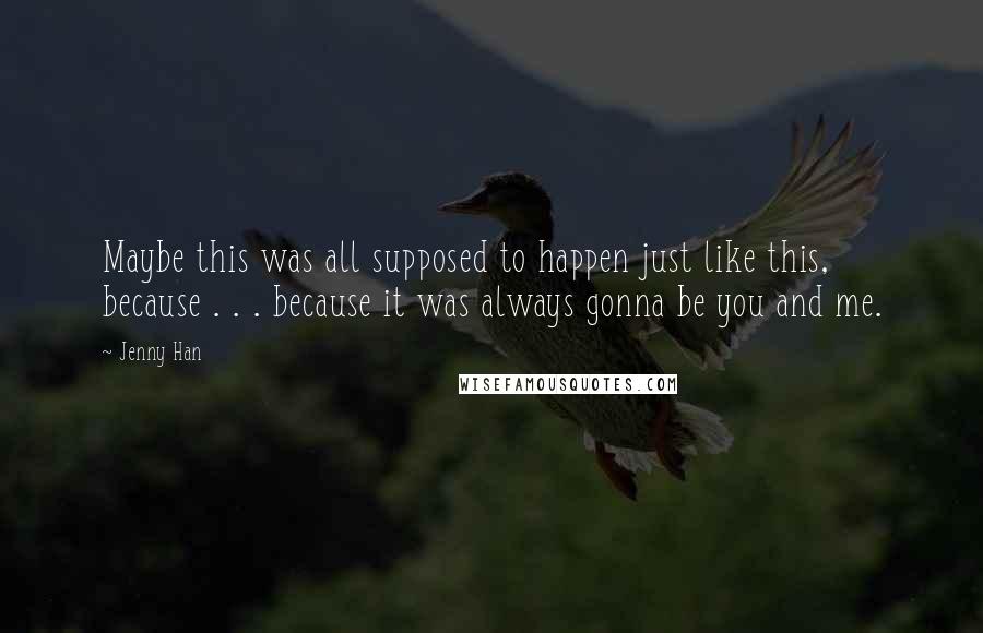 Jenny Han Quotes: Maybe this was all supposed to happen just like this, because . . . because it was always gonna be you and me.