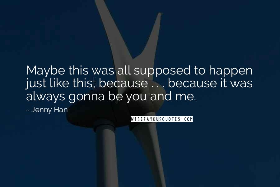 Jenny Han Quotes: Maybe this was all supposed to happen just like this, because . . . because it was always gonna be you and me.