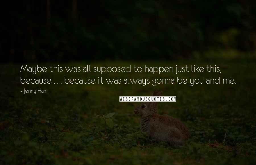 Jenny Han Quotes: Maybe this was all supposed to happen just like this, because . . . because it was always gonna be you and me.