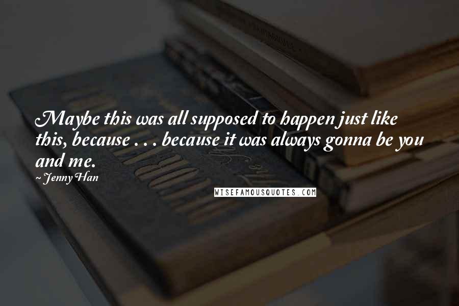 Jenny Han Quotes: Maybe this was all supposed to happen just like this, because . . . because it was always gonna be you and me.