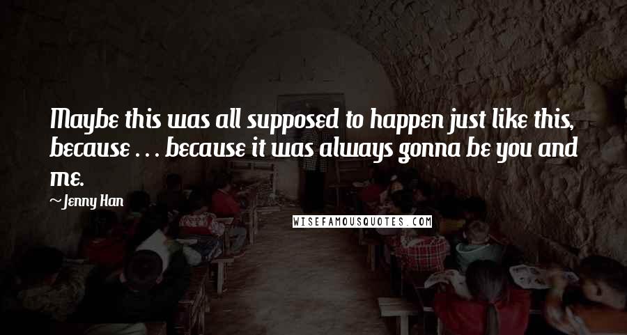 Jenny Han Quotes: Maybe this was all supposed to happen just like this, because . . . because it was always gonna be you and me.