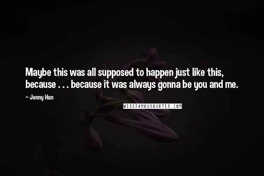 Jenny Han Quotes: Maybe this was all supposed to happen just like this, because . . . because it was always gonna be you and me.