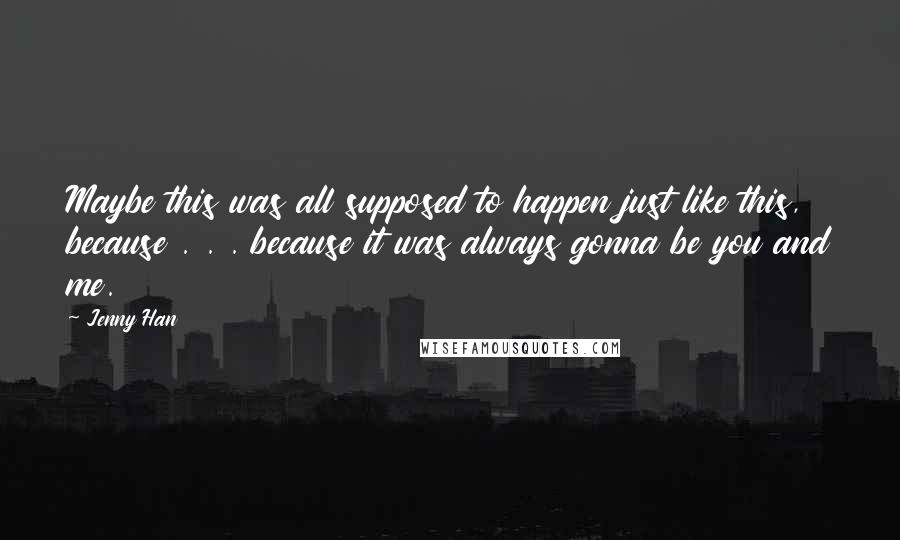 Jenny Han Quotes: Maybe this was all supposed to happen just like this, because . . . because it was always gonna be you and me.