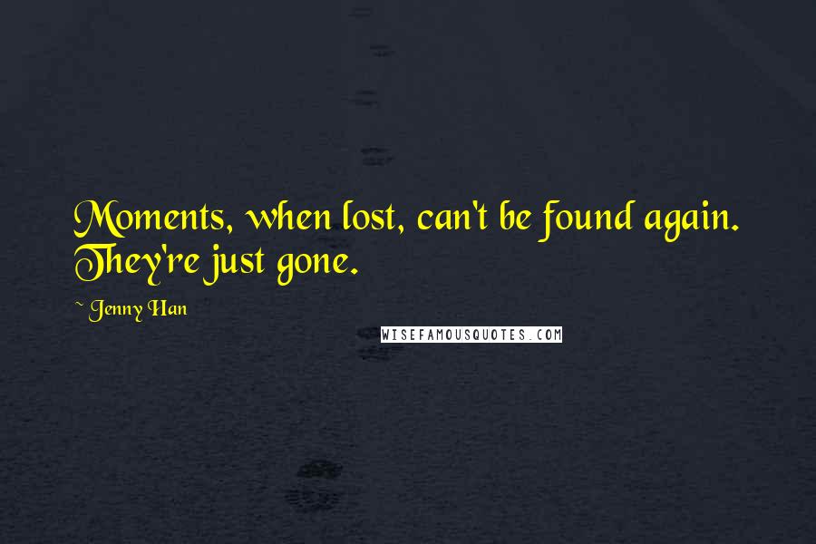 Jenny Han Quotes: Moments, when lost, can't be found again. They're just gone.