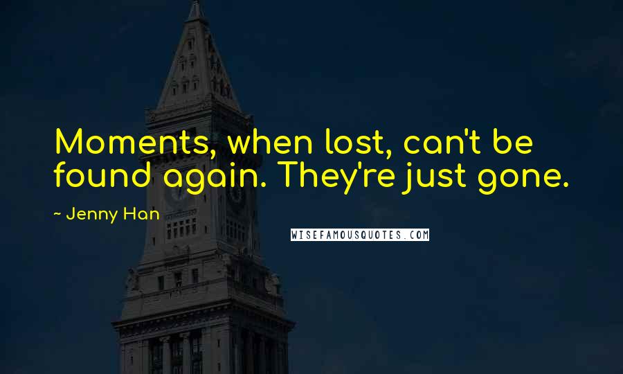 Jenny Han Quotes: Moments, when lost, can't be found again. They're just gone.