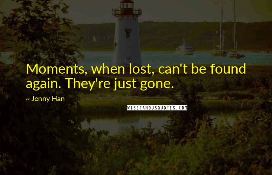 Jenny Han Quotes: Moments, when lost, can't be found again. They're just gone.