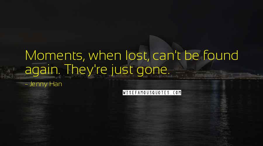 Jenny Han Quotes: Moments, when lost, can't be found again. They're just gone.