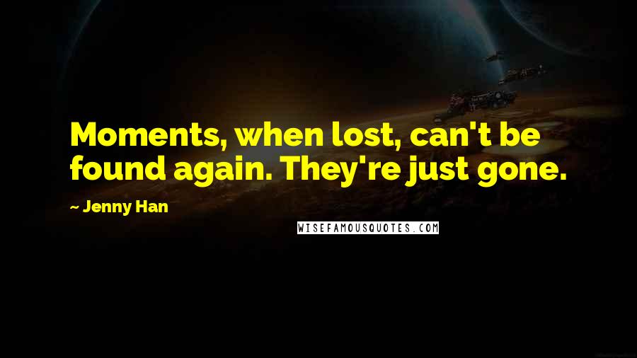 Jenny Han Quotes: Moments, when lost, can't be found again. They're just gone.