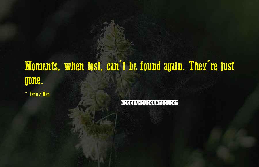 Jenny Han Quotes: Moments, when lost, can't be found again. They're just gone.