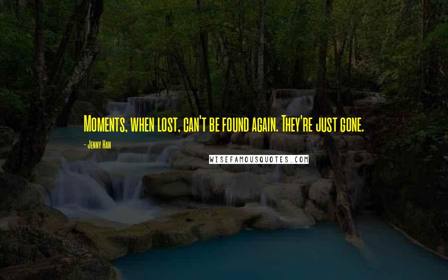 Jenny Han Quotes: Moments, when lost, can't be found again. They're just gone.