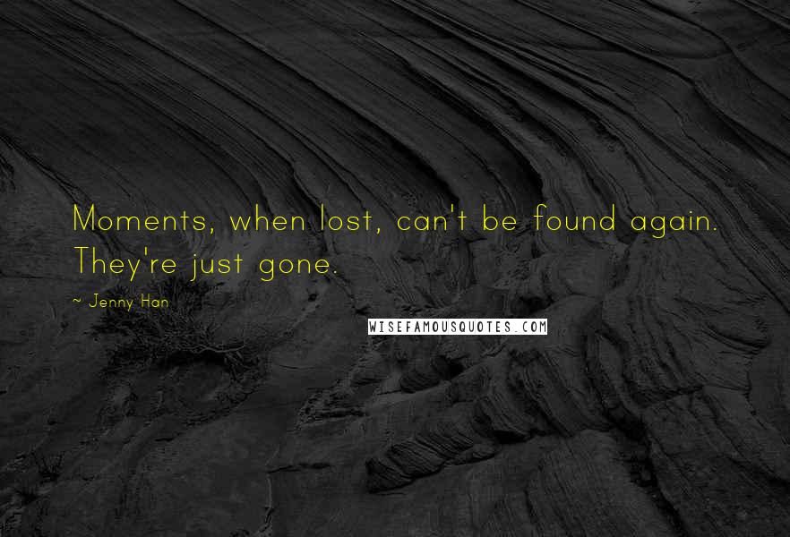Jenny Han Quotes: Moments, when lost, can't be found again. They're just gone.