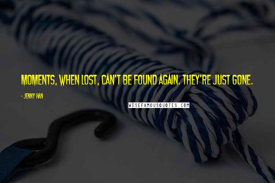 Jenny Han Quotes: Moments, when lost, can't be found again. They're just gone.