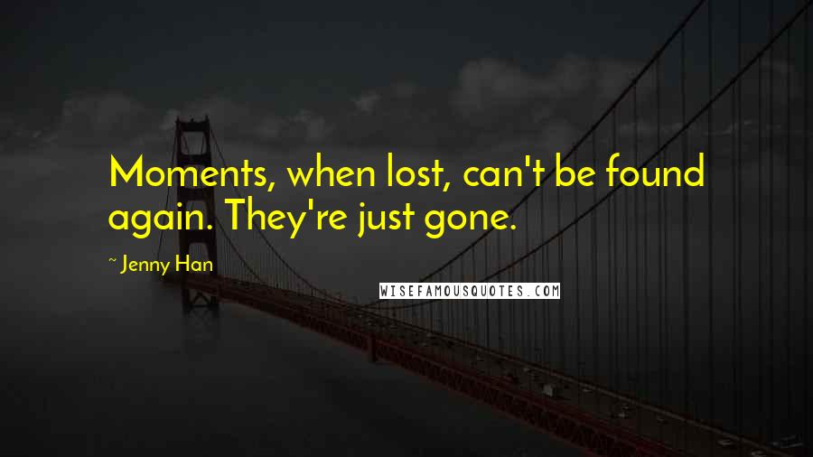 Jenny Han Quotes: Moments, when lost, can't be found again. They're just gone.