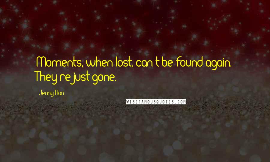 Jenny Han Quotes: Moments, when lost, can't be found again. They're just gone.