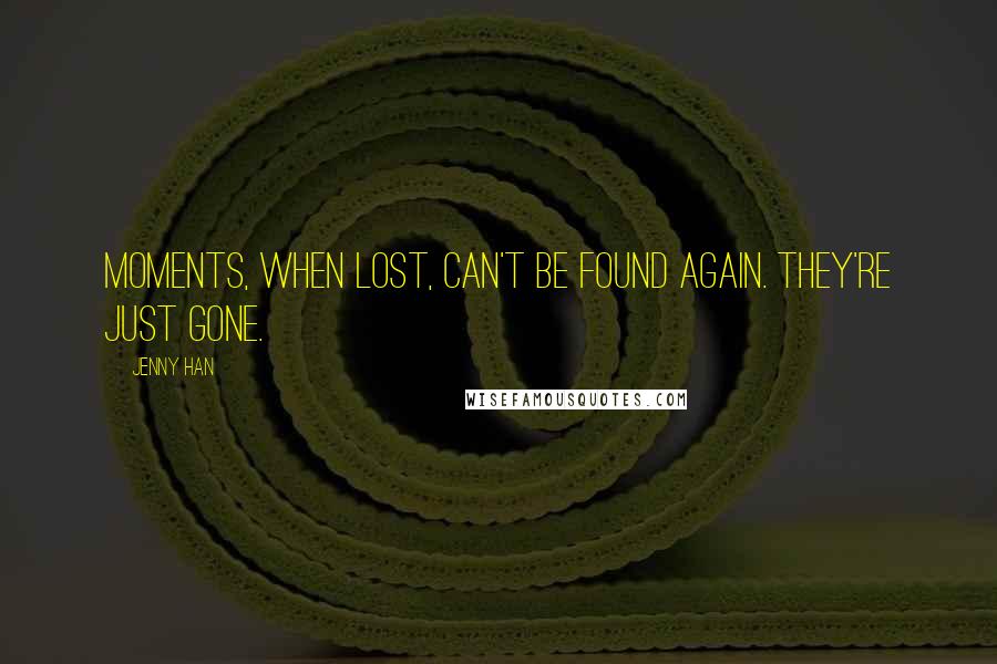 Jenny Han Quotes: Moments, when lost, can't be found again. They're just gone.