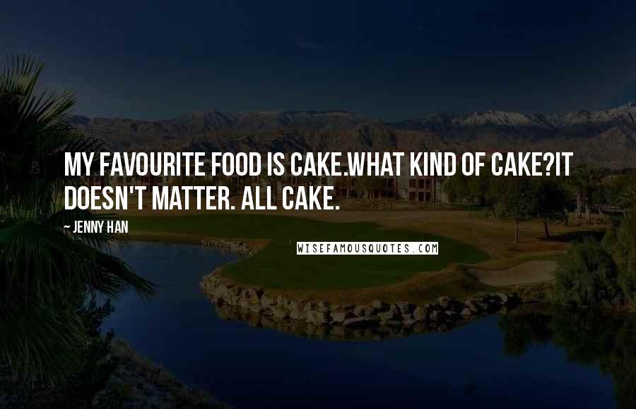 Jenny Han Quotes: My favourite food is cake.What kind of cake?It doesn't matter. All cake.