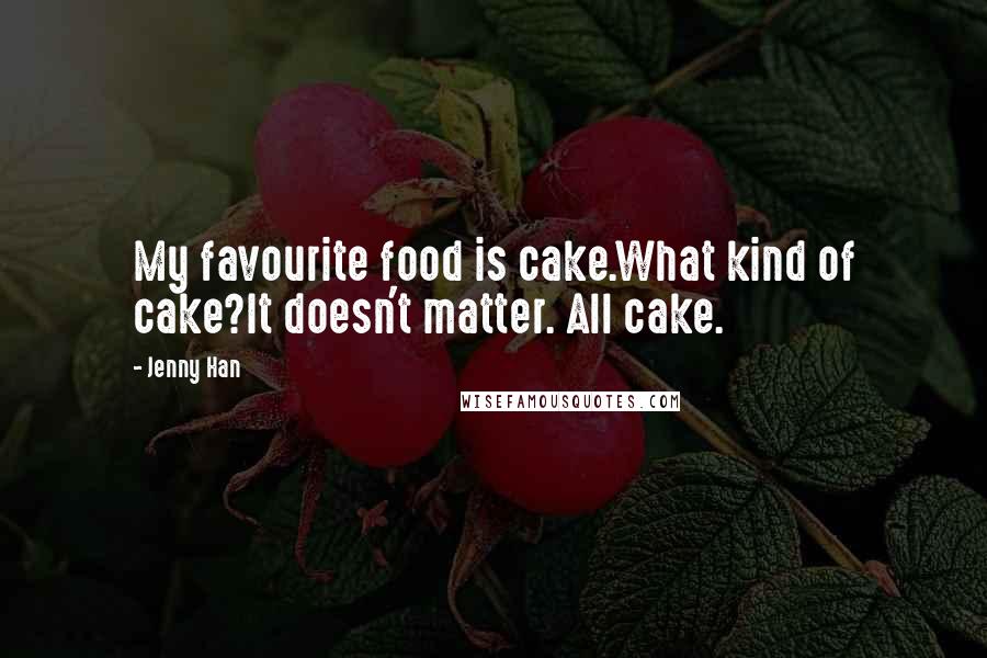 Jenny Han Quotes: My favourite food is cake.What kind of cake?It doesn't matter. All cake.