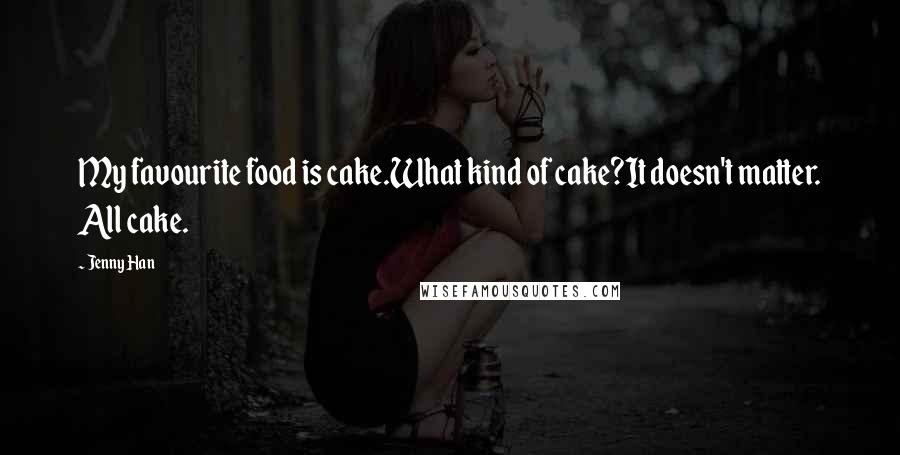 Jenny Han Quotes: My favourite food is cake.What kind of cake?It doesn't matter. All cake.