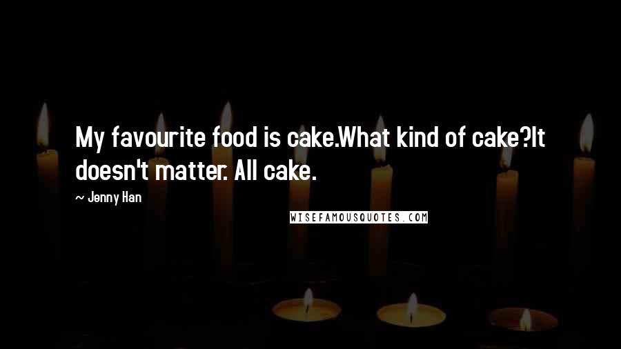 Jenny Han Quotes: My favourite food is cake.What kind of cake?It doesn't matter. All cake.