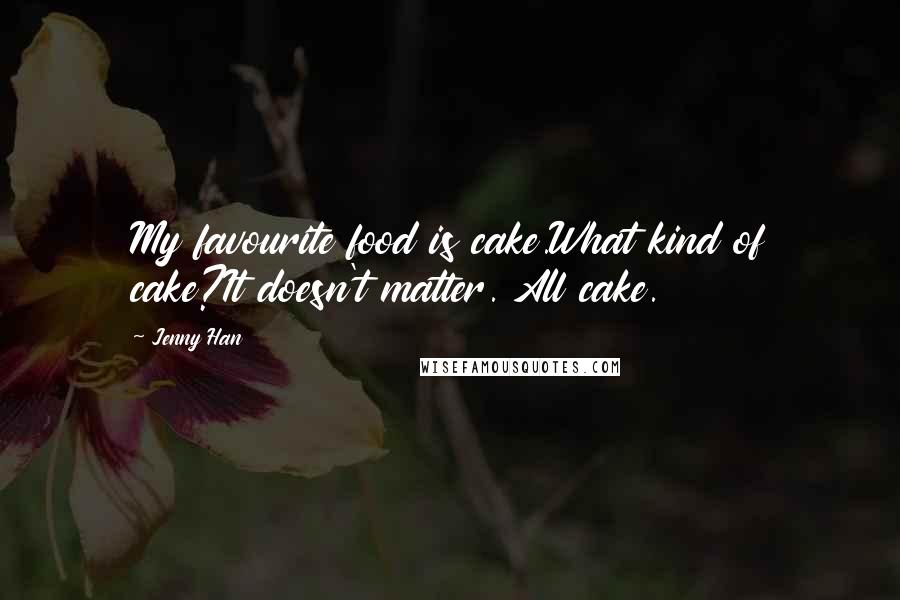 Jenny Han Quotes: My favourite food is cake.What kind of cake?It doesn't matter. All cake.