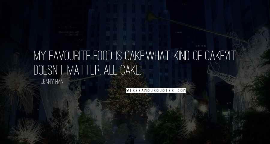 Jenny Han Quotes: My favourite food is cake.What kind of cake?It doesn't matter. All cake.