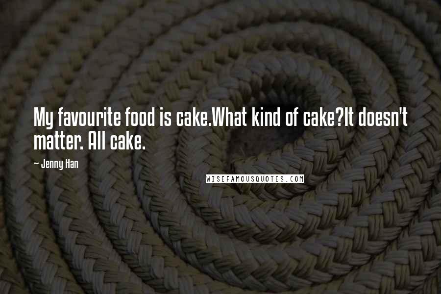 Jenny Han Quotes: My favourite food is cake.What kind of cake?It doesn't matter. All cake.