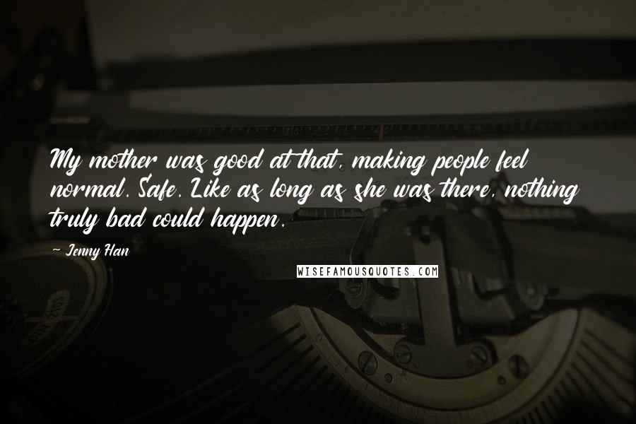 Jenny Han Quotes: My mother was good at that, making people feel normal. Safe. Like as long as she was there, nothing truly bad could happen.