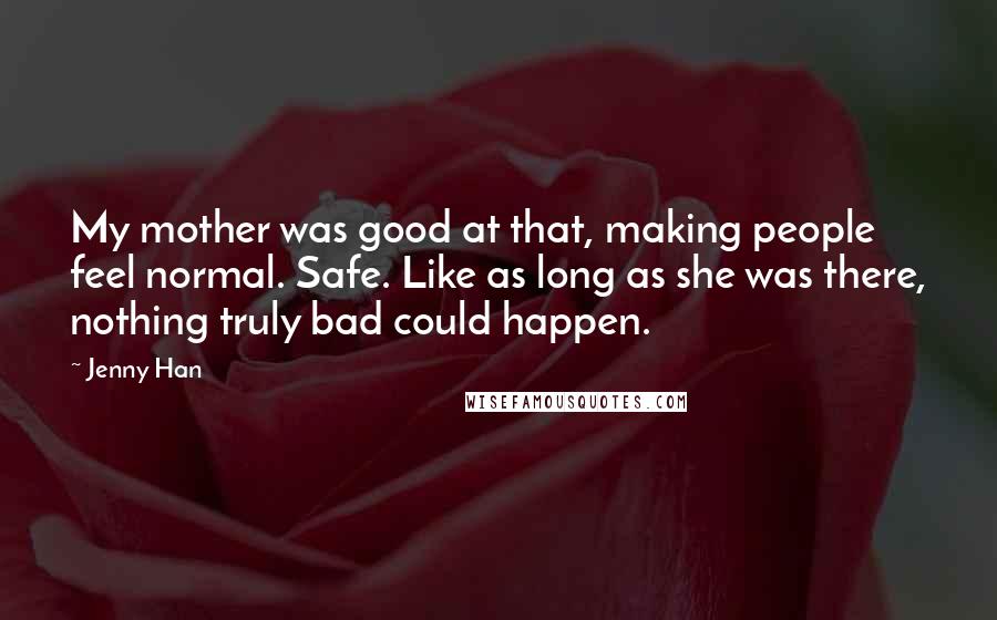 Jenny Han Quotes: My mother was good at that, making people feel normal. Safe. Like as long as she was there, nothing truly bad could happen.