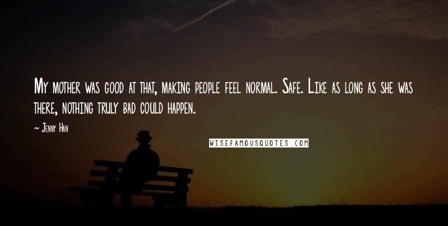Jenny Han Quotes: My mother was good at that, making people feel normal. Safe. Like as long as she was there, nothing truly bad could happen.