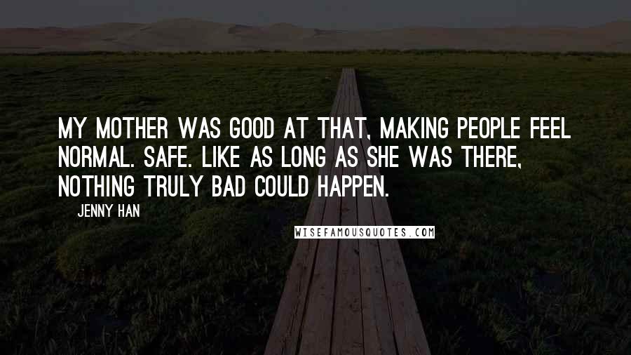 Jenny Han Quotes: My mother was good at that, making people feel normal. Safe. Like as long as she was there, nothing truly bad could happen.