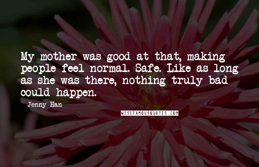 Jenny Han Quotes: My mother was good at that, making people feel normal. Safe. Like as long as she was there, nothing truly bad could happen.