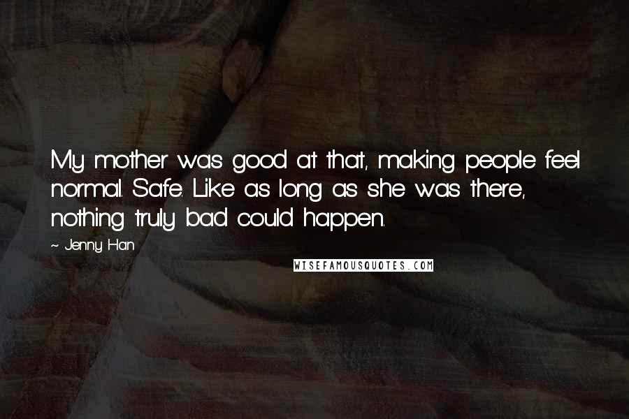 Jenny Han Quotes: My mother was good at that, making people feel normal. Safe. Like as long as she was there, nothing truly bad could happen.