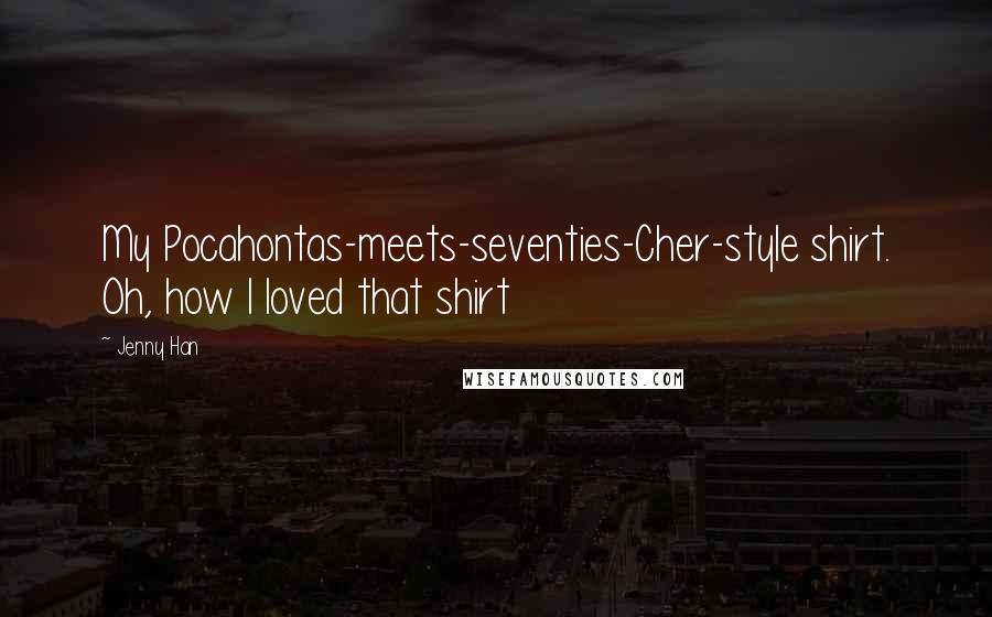 Jenny Han Quotes: My Pocahontas-meets-seventies-Cher-style shirt. Oh, how I loved that shirt