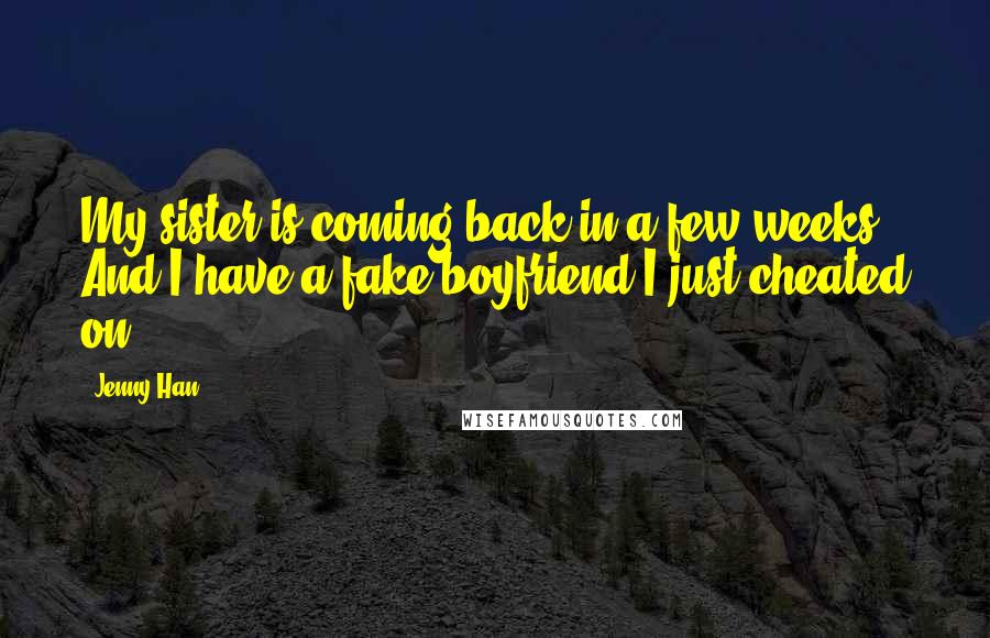 Jenny Han Quotes: My sister is coming back in a few weeks. And I have a fake boyfriend I just cheated on.