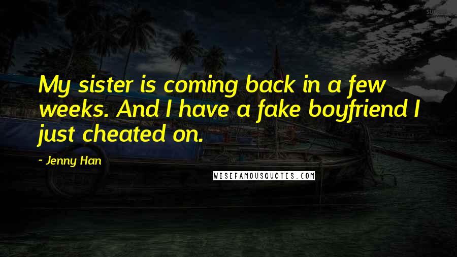 Jenny Han Quotes: My sister is coming back in a few weeks. And I have a fake boyfriend I just cheated on.