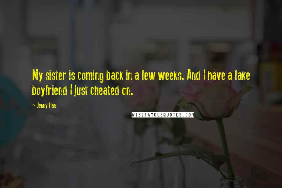 Jenny Han Quotes: My sister is coming back in a few weeks. And I have a fake boyfriend I just cheated on.