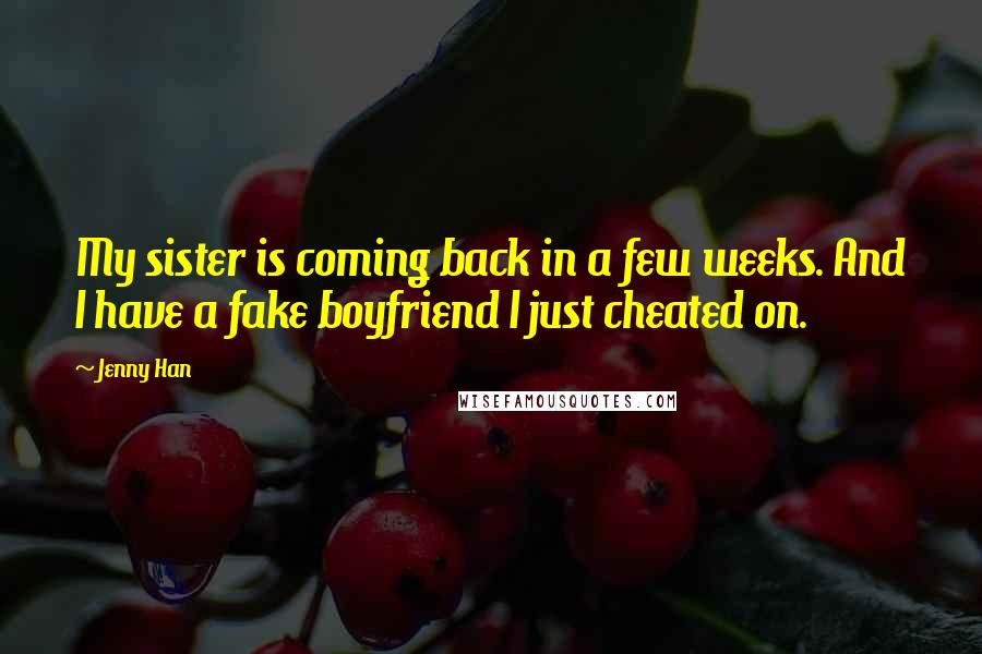 Jenny Han Quotes: My sister is coming back in a few weeks. And I have a fake boyfriend I just cheated on.