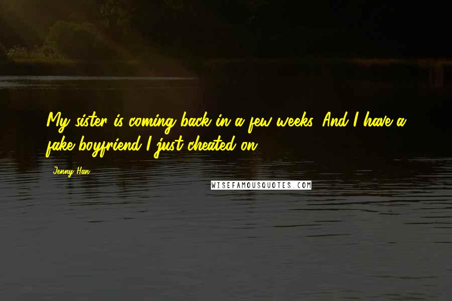 Jenny Han Quotes: My sister is coming back in a few weeks. And I have a fake boyfriend I just cheated on.