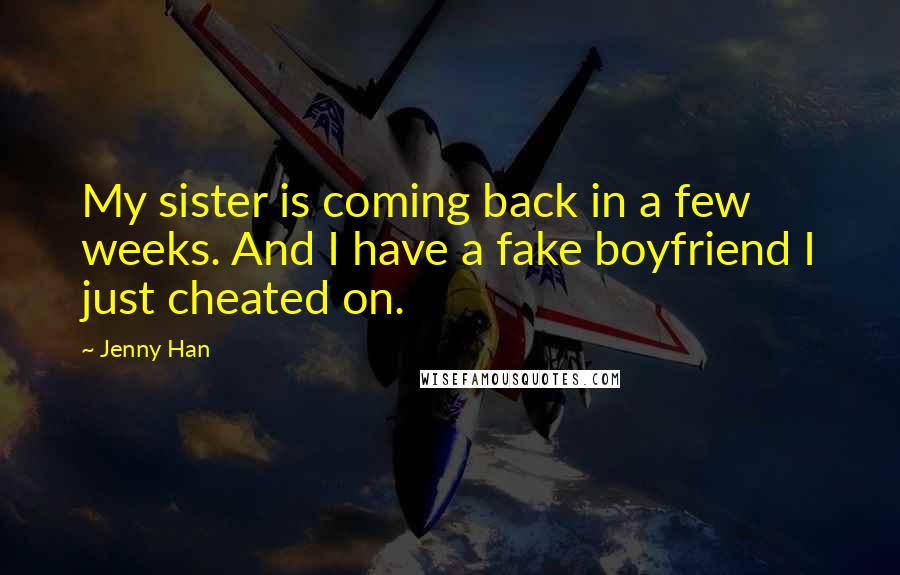 Jenny Han Quotes: My sister is coming back in a few weeks. And I have a fake boyfriend I just cheated on.