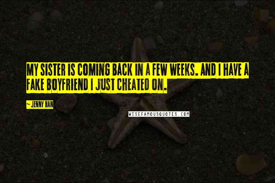 Jenny Han Quotes: My sister is coming back in a few weeks. And I have a fake boyfriend I just cheated on.