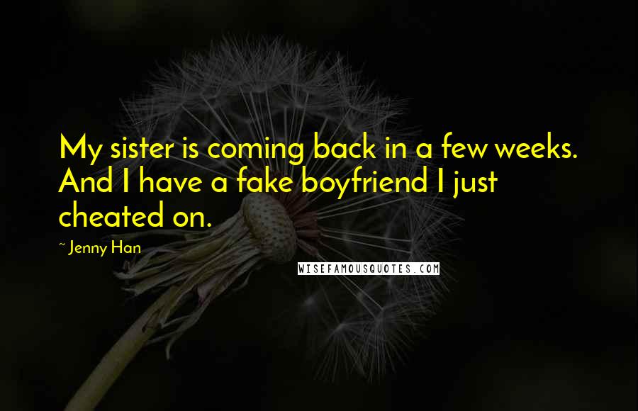 Jenny Han Quotes: My sister is coming back in a few weeks. And I have a fake boyfriend I just cheated on.