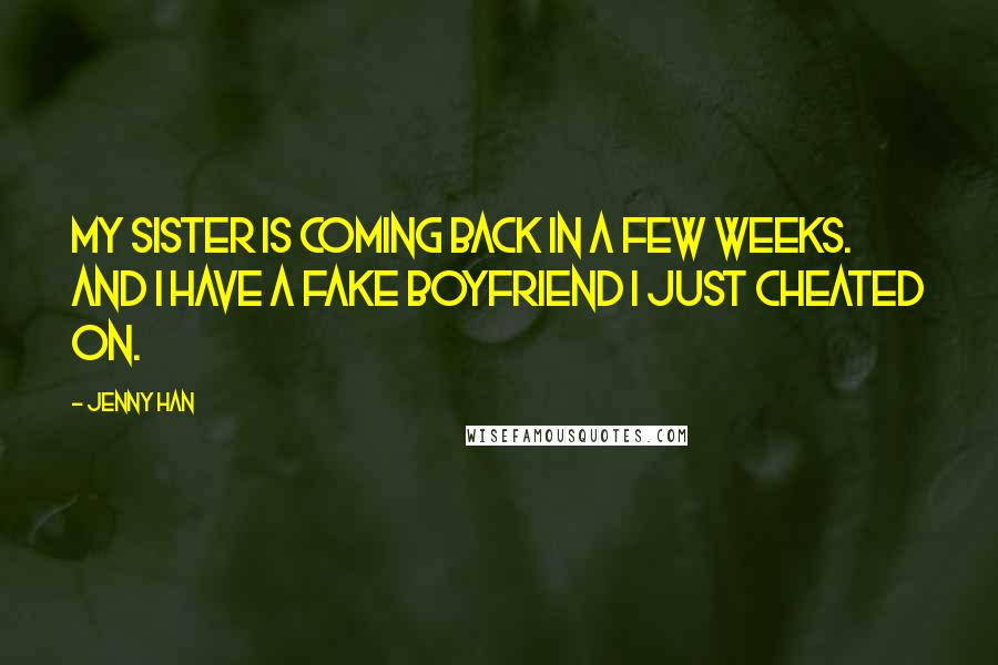 Jenny Han Quotes: My sister is coming back in a few weeks. And I have a fake boyfriend I just cheated on.