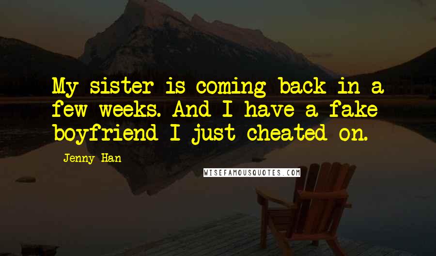 Jenny Han Quotes: My sister is coming back in a few weeks. And I have a fake boyfriend I just cheated on.