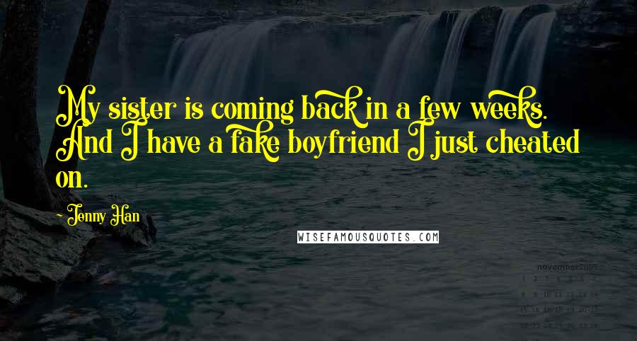 Jenny Han Quotes: My sister is coming back in a few weeks. And I have a fake boyfriend I just cheated on.