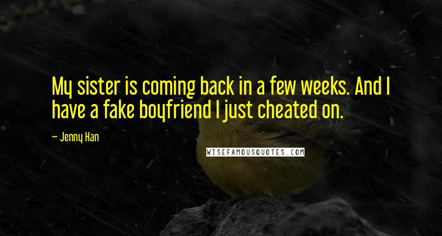 Jenny Han Quotes: My sister is coming back in a few weeks. And I have a fake boyfriend I just cheated on.